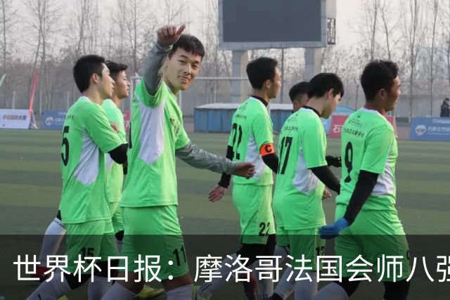 世界杯日报：摩洛哥法国会师八强 图赫尔辟谣球员使用伟哥