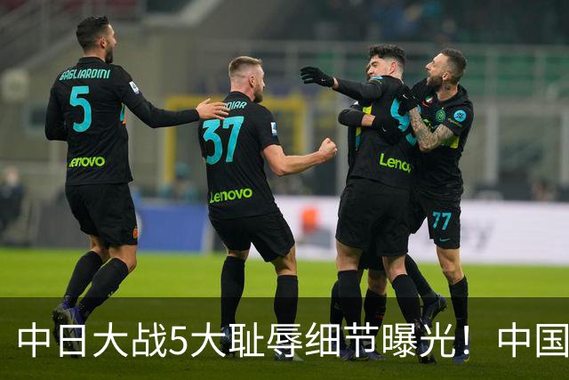 中日大战5大耻辱细节曝光！中国男篮惨输19分，比输球本身更吓人