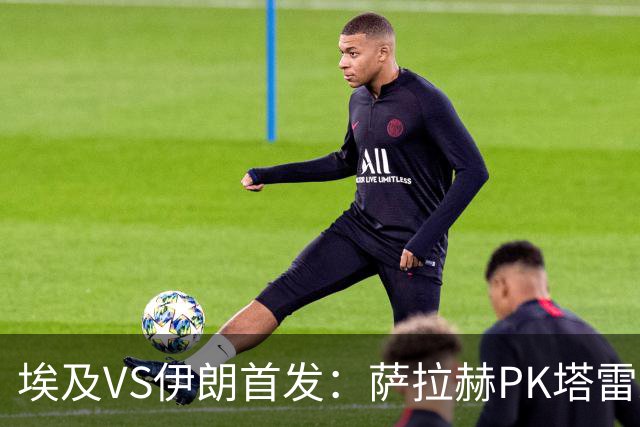 埃及VS伊朗首发：萨拉赫PK塔雷米 特雷泽盖先发马尔穆什替补