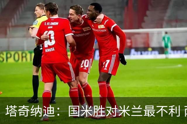 塔奇纳迪：国米胜对米兰最不利 两人将成胜负手