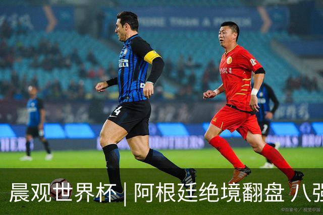 晨观世界杯 | 阿根廷绝境翻盘 八强全部产生