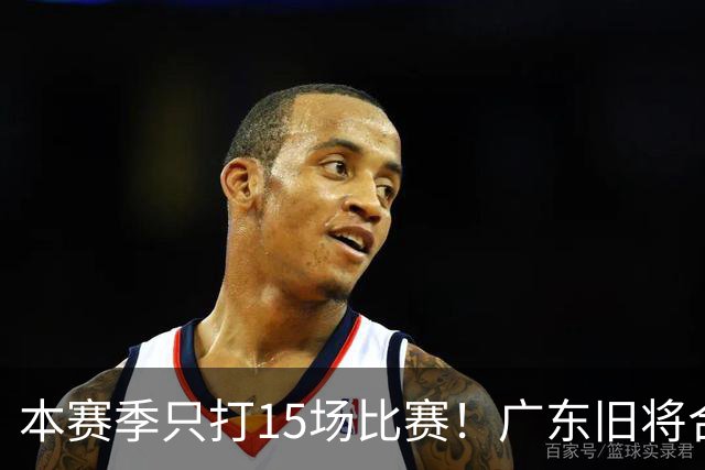 本赛季只打15场比赛！广东旧将合同到期，下赛季能否再次携手杜锋？