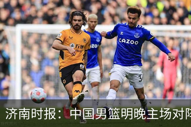 济南时报：中国男篮明晚主场对阵日本 要想赢球必须发挥内线优势